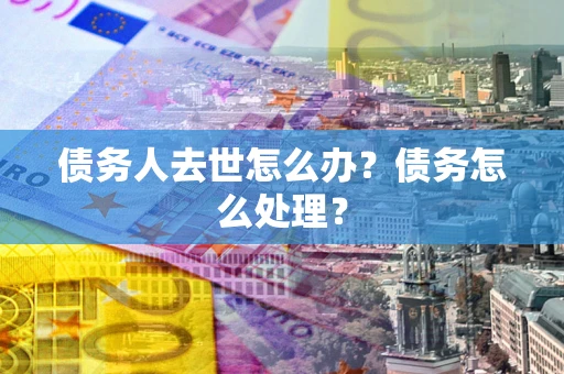 北京债务人去世怎么办？债务怎么处理？