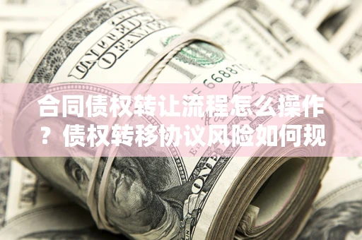 北京合同债权转让流程怎么操作？债权转移协议风险如何规避？