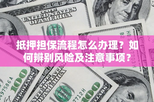 北京抵押担保流程怎么办理？如何辨别风险及注意事项？