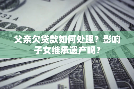 北京父亲欠贷款如何处理?影响子女继承遗产吗? 北京父亲欠贷款如何处理?影响子女继承遗产吗?