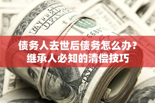 北京债务人去世后债务怎么办？继承人必知的清偿技巧