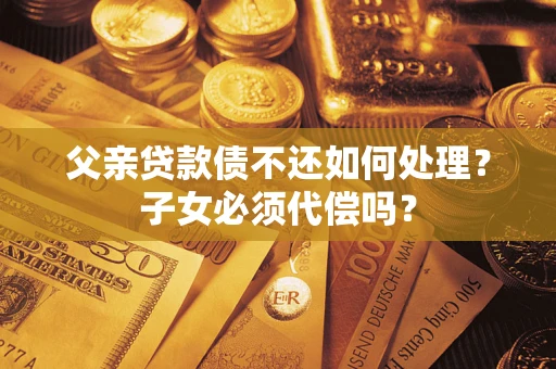 北京父亲贷款债不还如何处理？子女必须代偿吗？