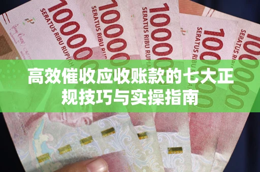北京高效催收应收账款的七大正规技巧与实操指南