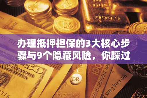 北京办理抵押担保的3大核心步骤与9个隐藏风险，你踩过哪个坑？
