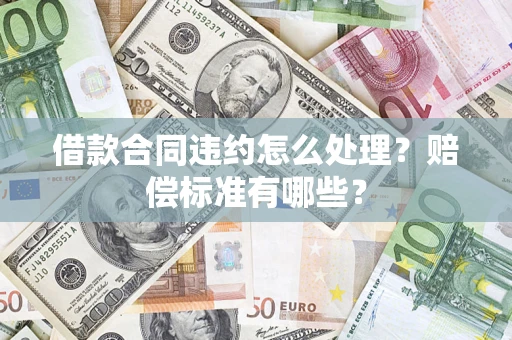 北京借款合同违约怎么处理？赔偿标准有哪些？