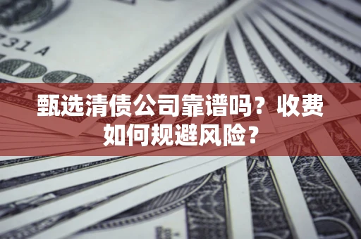 北京甄选清债公司靠谱吗？收费如何规避风险？