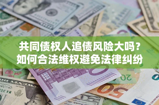 北京共同债权人追债风险大吗?如何合法维权避免法律纠纷? 北京共同债权人追债风险大吗?如何合法维权避免法律纠纷?
