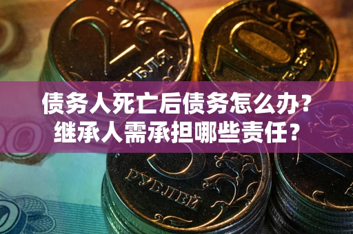 北京债务人死亡后债务怎么办？继承人需承担哪些责任？