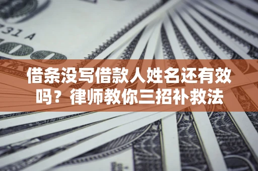 北京借条没写借款人姓名还有效吗？律师教你三招补救法