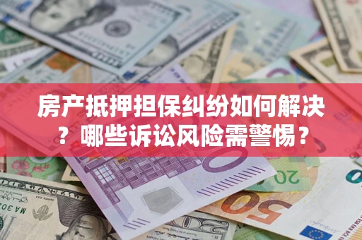 北京房产抵押担保纠纷如何解决？哪些诉讼风险需警惕？