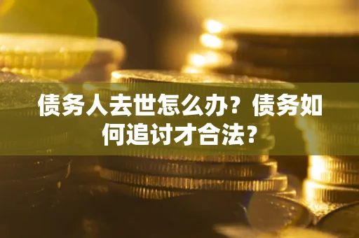 北京债务人去世怎么办？债务如何追讨才合法？