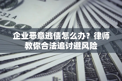 北京企业恶意逃债怎么办？律师教你合法追讨避风险