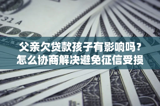 北京父亲欠贷款孩子有影响吗？怎么协商解决避免征信受损？