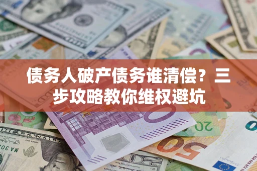 北京债务人破产债务谁清偿?三步攻略教你维权避坑 北京债务人破产债务谁清偿?三步攻略教你维权避坑