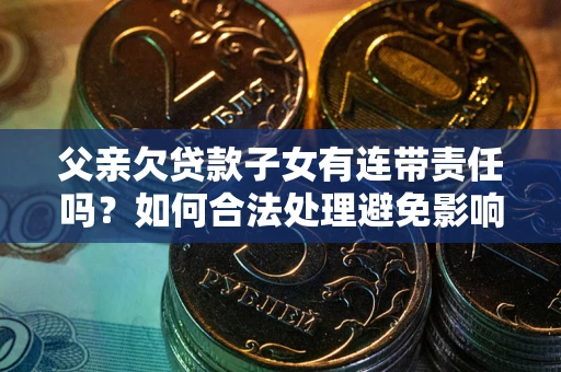 北京父亲欠贷款子女有连带责任吗？如何合法处理避免影响？