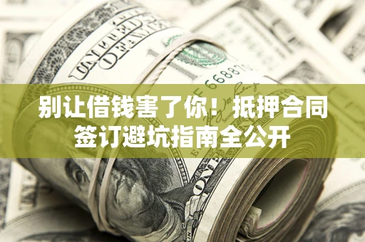 北京别让借钱害了你！抵押合同签订避坑指南全公开